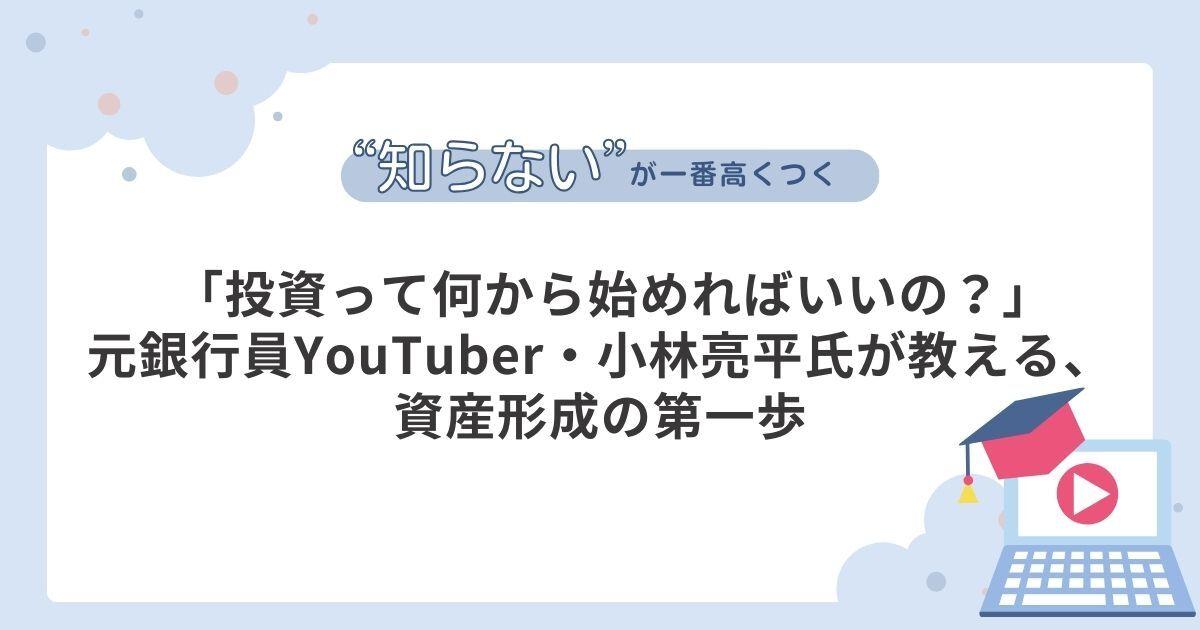 「投資って何から始めればいいの？」　元銀行員YouTuber・小林亮平氏が教える、資産形成の第一歩