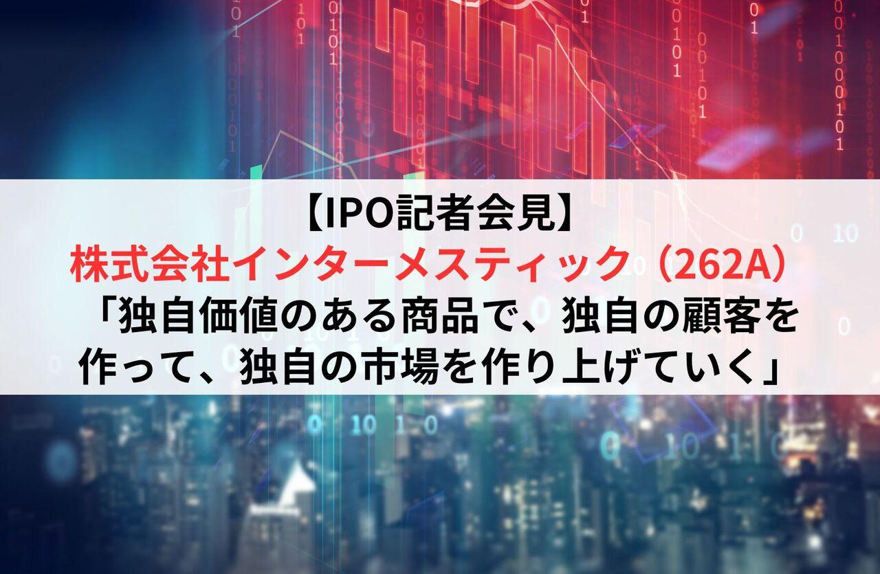 【全文】株式会社インターメスティック（262A） 新規上場記者会見（2024/10/18開催）