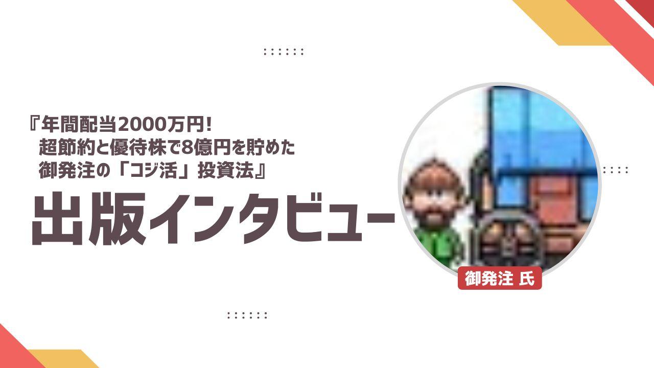 『年間配当2000万円！  超節約と優待株で8億円を貯めた 御発注の「コジ活」投資法』出版インタビュー　「伝えたいのは、時を隔てても使い続けられる原理原則・根源となる精神・再現性のある基本の型」