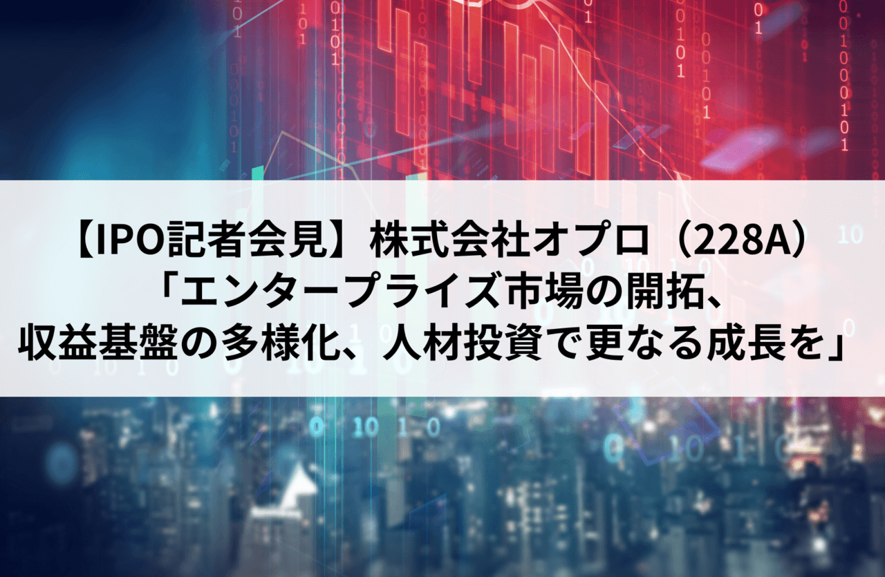【IPO記者会見】株式会社オプロ（228A）　「エンタープライズ市場の開拓、収益基盤の多様化、人材投資で更なる成長を」